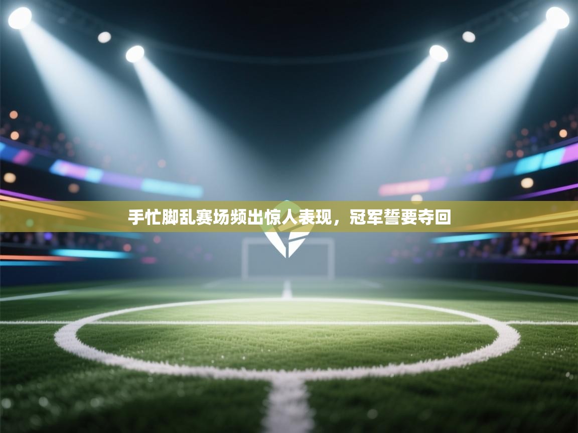 手忙脚乱赛场频出惊人表现,冠军誓要夺回 第2张